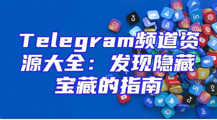 Telegram频道资源大全：发现隐藏宝藏的指南