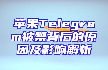 苹果Telegram被禁背后的原因及影响解析