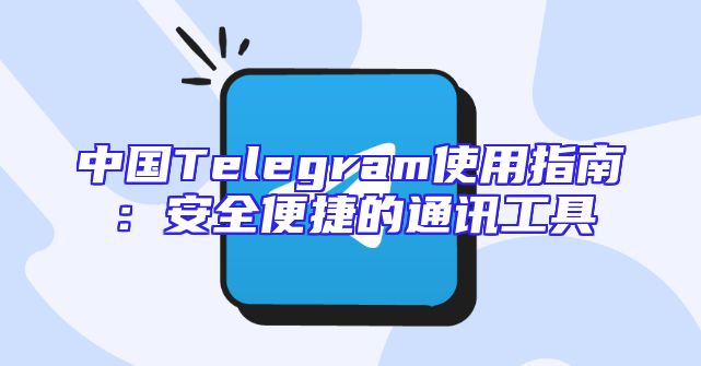 中国Telegram使用指南：安全便捷的通讯工具