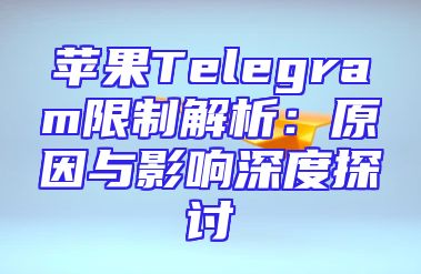 苹果Telegram限制解析：原因与影响深度探讨