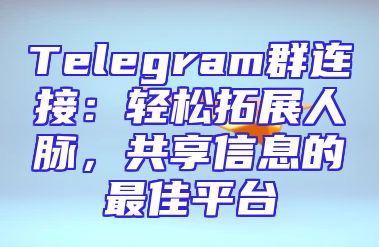 Telegram群连接：轻松拓展人脉，共享信息的最佳平台
