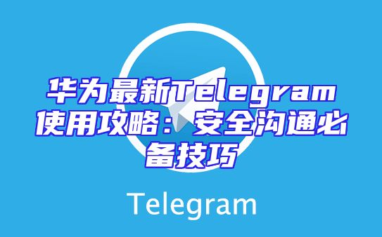 华为最新Telegram使用攻略：安全沟通必备技巧