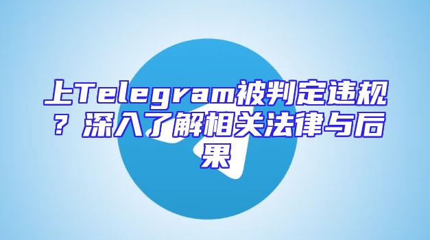上Telegram被判定违规？深入了解相关法律与后果
