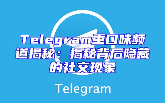 Telegram重口味频道揭秘：揭秘背后隐藏的社交现象