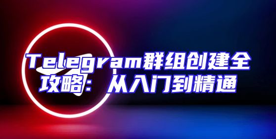 Telegram群组创建全攻略：从入门到精通