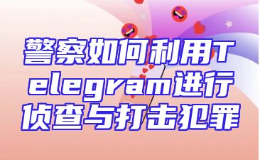 警察如何利用Telegram进行侦查与打击犯罪
