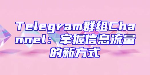 Telegram群组Channel：掌握信息流量的新方式