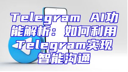 Telegram AI功能解析：如何利用Telegram实现智能沟通
