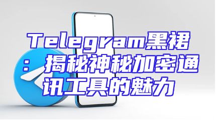 Telegram黑裙：揭秘神秘加密通讯工具的魅力