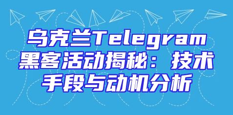 乌克兰Telegram黑客活动揭秘：技术手段与动机分析