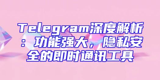 Telegram深度解析：功能强大，隐私安全的即时通讯工具
