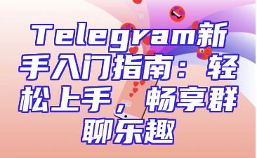 Telegram新手入门指南：轻松上手，畅享群聊乐趣