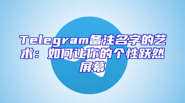 Telegram备注名字的艺术：如何让你的个性跃然屏幕