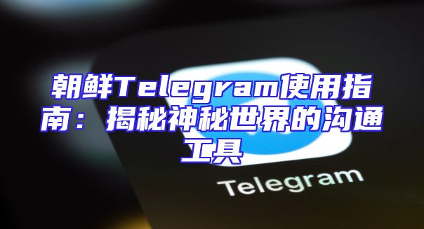 朝鲜Telegram使用指南：揭秘神秘世界的沟通工具