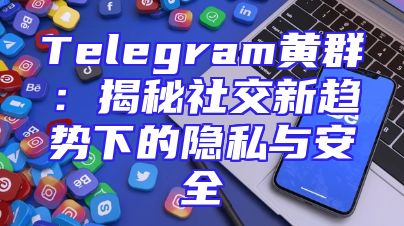 Telegram黄群：揭秘社交新趋势下的隐私与安全
