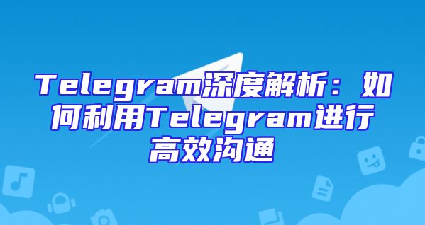 Telegram深度解析：如何利用Telegram进行高效沟通