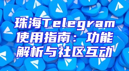 珠海Telegram使用指南：功能解析与社区互动