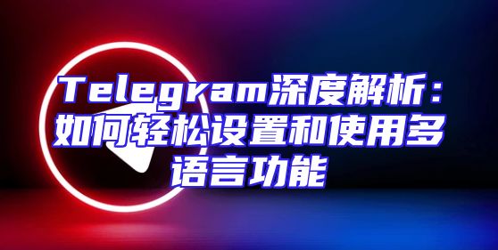 Telegram深度解析：如何轻松设置和使用多语言功能