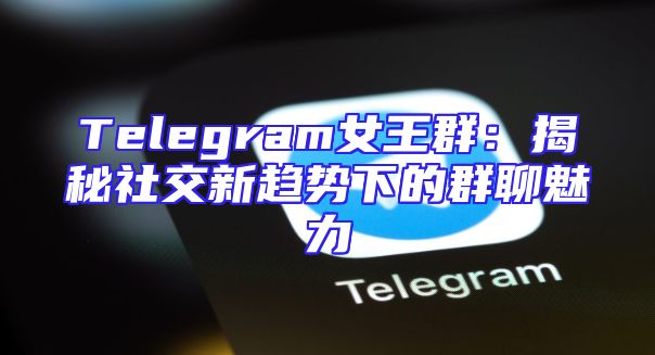 Telegram女王群：揭秘社交新趋势下的群聊魅力