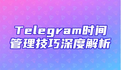 Telegram时间管理技巧深度解析
