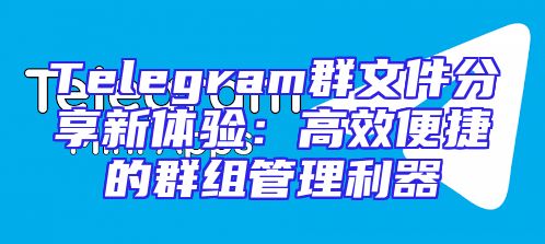 Telegram群文件分享新体验：高效便捷的群组管理利器