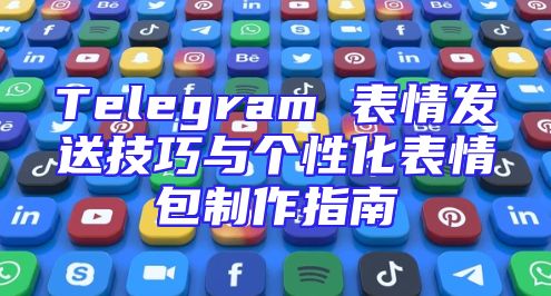 Telegram 表情发送技巧与个性化表情包制作指南