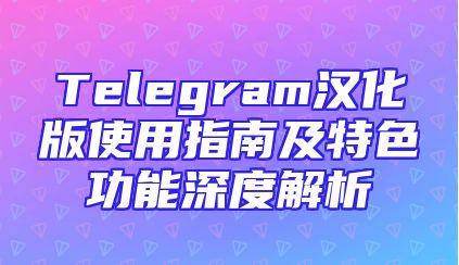 Telegram汉化版使用指南及特色功能深度解析