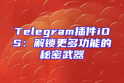 Telegram插件iOS：解锁更多功能的秘密武器