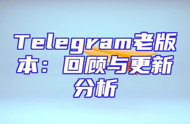 Telegram老版本：回顾与更新分析
