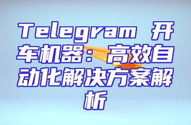 Telegram 开车机器：高效自动化解决方案解析