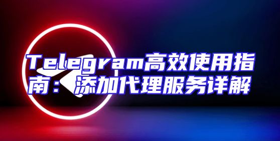 Telegram高效使用指南：添加代理服务详解