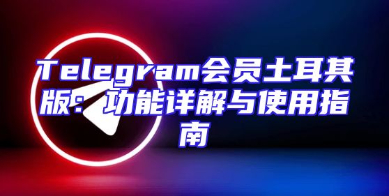 Telegram会员土耳其版：功能详解与使用指南