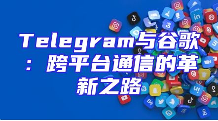 Telegram与谷歌：跨平台通信的革新之路