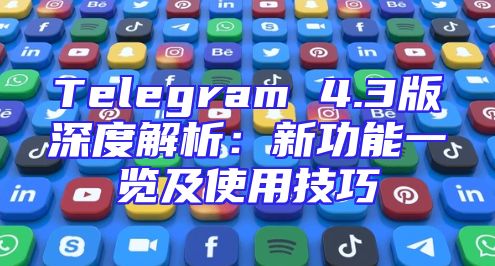 Telegram 4.3版深度解析：新功能一览及使用技巧