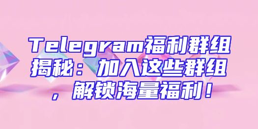 Telegram福利群组揭秘：加入这些群组，解锁海量福利！