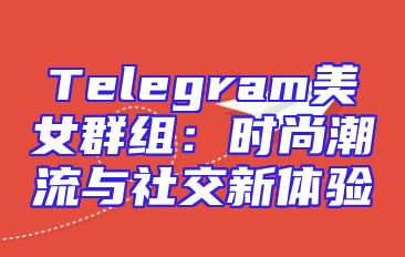 Telegram美女群组：时尚潮流与社交新体验