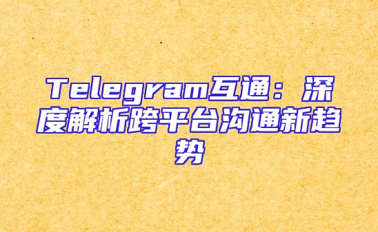 Telegram互通：深度解析跨平台沟通新趋势