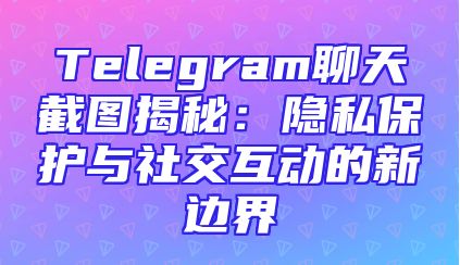 Telegram聊天截图揭秘：隐私保护与社交互动的新边界