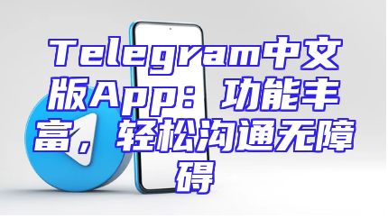 Telegram中文版App：功能丰富，轻松沟通无障碍