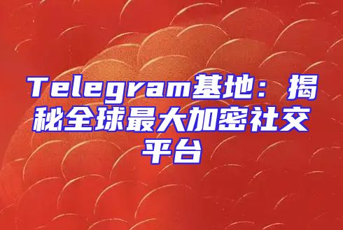 Telegram基地：揭秘全球最大加密社交平台
