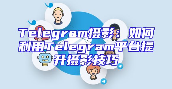 Telegram摄影：如何利用Telegram平台提升摄影技巧