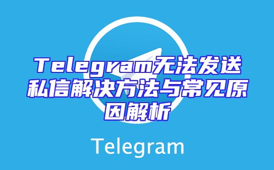 Telegram无法发送私信解决方法与常见原因解析