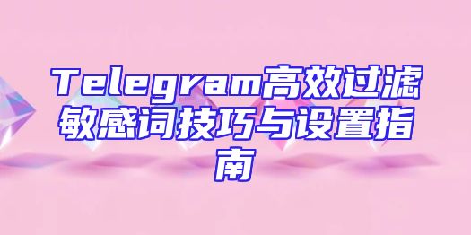 Telegram高效过滤敏感词技巧与设置指南