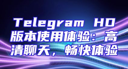 Telegram HD版本使用体验：高清聊天，畅快体验