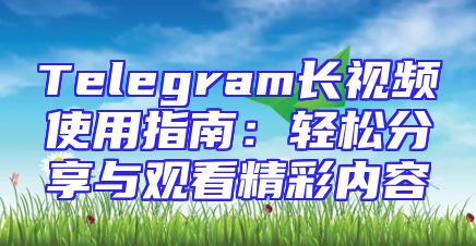 Telegram长视频使用指南：轻松分享与观看精彩内容