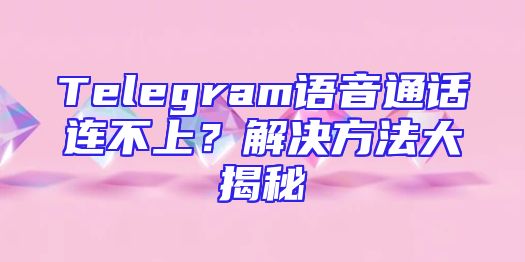 Telegram语音通话连不上？解决方法大揭秘