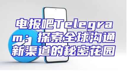 电报吧Telegram：探索全球沟通新渠道的秘密花园