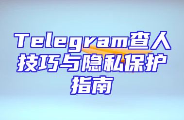 Telegram查人技巧与隐私保护指南