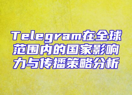 Telegram在全球范围内的国家影响力与传播策略分析