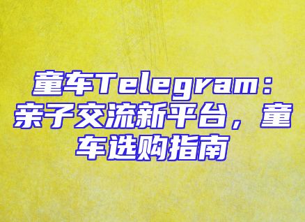 童车Telegram：亲子交流新平台，童车选购指南